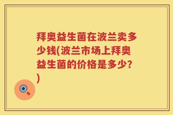 拜奥益生菌在波兰卖多少钱(波兰市场上拜奥益生菌的价格是多少?) 拜奥益生菌在波兰卖多少钱(波兰市场上拜奥益生菌的价格是多少?)