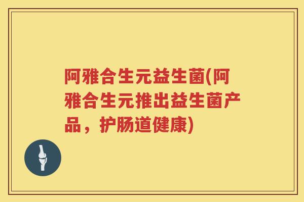 阿雅合生元益生菌(阿雅合生元推出益生菌产品,护肠道健康) 阿雅合生元益生菌(阿雅合生元推出益生菌产品,护肠道健康)