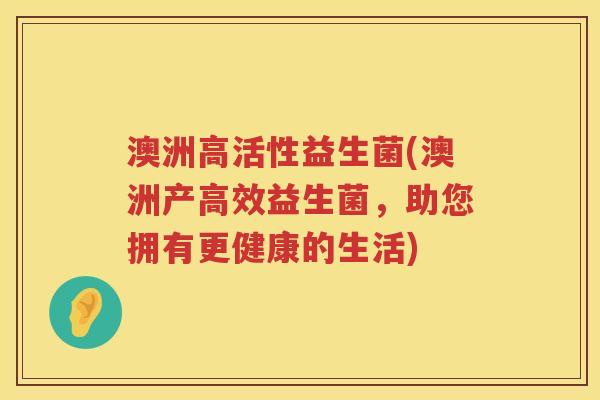 澳洲高活性益生菌(澳洲产高效益生菌,助您拥有更健康的生活) 澳洲高活性益生菌(澳洲产高效益生菌,助您拥有更健康的生活)