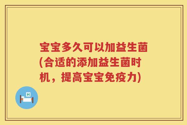 宝宝多久可以加益生菌(合适的添加益生菌时机,提高宝宝力) 宝宝多久可以加益生菌(合适的添加益生菌时机,提高宝宝力)
