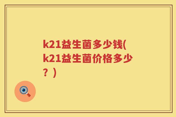 k21益生菌多少钱(k21益生菌价格多少?) k21益生菌多少钱(k21益生菌价格多少?)
