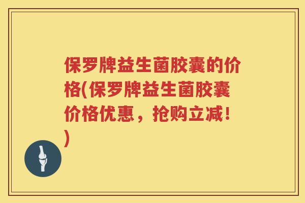 保罗牌益生菌胶囊的价格(保罗牌益生菌胶囊价格优惠,抢购立减!) 保罗牌益生菌胶囊的价格(保罗牌益生菌胶囊价格优惠,抢购立减!)
