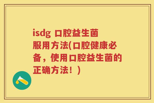 isdg 口腔益生菌服用方法(口腔健康必备,使用口腔益生菌的正确方法!) isdg 口腔益生菌服用方法(口腔健康必备,使用口腔益生菌的正确方法!)