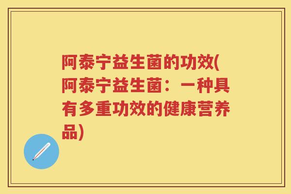 阿泰宁益生菌的功效(阿泰宁益生菌：一种具有多重功效的健康营养品)