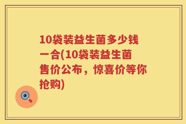10袋装益生菌多少钱一合(10袋装益生菌售价公布，惊喜价等你抢购)