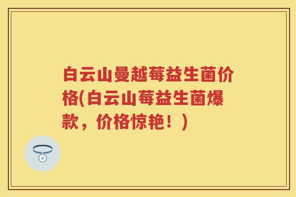 白云山曼越莓益生菌价格(白云山莓益生菌爆款,价格惊艳!) 白云山曼越莓益生菌价格(白云山莓益生菌爆款,价格惊艳!)