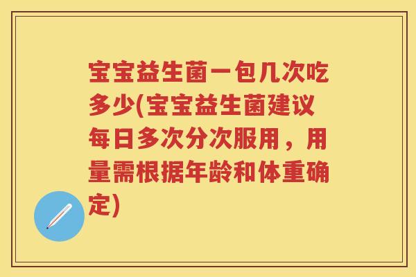宝宝益生菌一包几次吃多少(宝宝益生菌建议每日多次分次服用,用量需根据年龄和体重确定) 宝宝益生菌一包几次吃多少(宝宝益生菌建议每日多次分次服用,用量需根据年龄和体重确定)