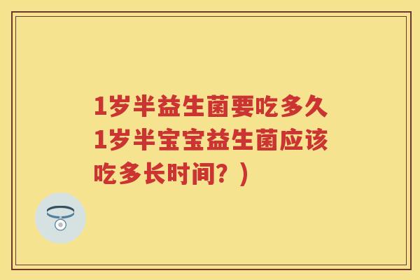 1岁半益生菌要吃多久1岁半宝宝益生菌应该吃多长时间?) 1岁半益生菌要吃多久1岁半宝宝益生菌应该吃多长时间?)