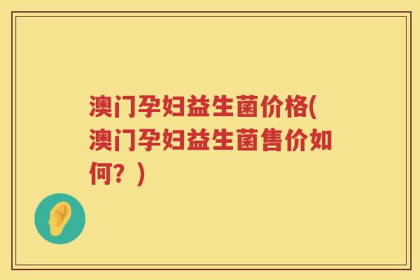 澳门孕妇益生菌价格(澳门孕妇益生菌售价如何?) 澳门孕妇益生菌价格(澳门孕妇益生菌售价如何?)