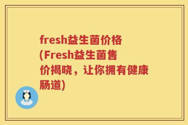 fresh益生菌价格(Fresh益生菌售价揭晓,让你拥有健康肠道) fresh益生菌价格(Fresh益生菌售价揭晓,让你拥有健康肠道)