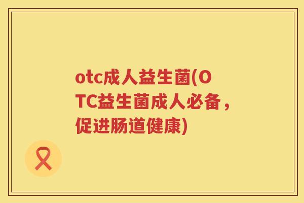 otc成人益生菌(OTC益生菌成人必备,促进肠道健康) otc成人益生菌(OTC益生菌成人必备,促进肠道健康)
