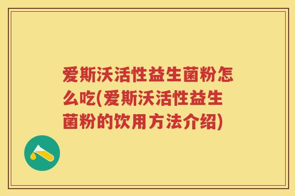爱斯沃活性益生菌粉怎么吃(爱斯沃活性益生菌粉的饮用方法介绍) 爱斯沃活性益生菌粉怎么吃(爱斯沃活性益生菌粉的饮用方法介绍)