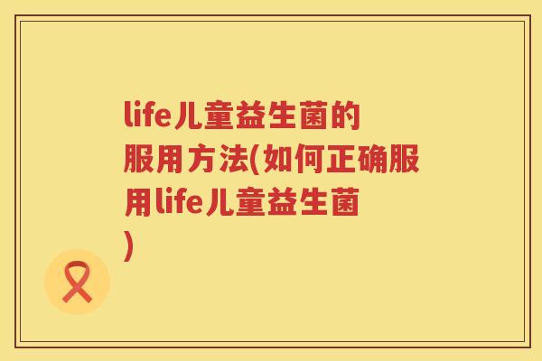 life儿童益生菌的服用方法(如何正确服用life儿童益生菌) life儿童益生菌的服用方法(如何正确服用life儿童益生菌)