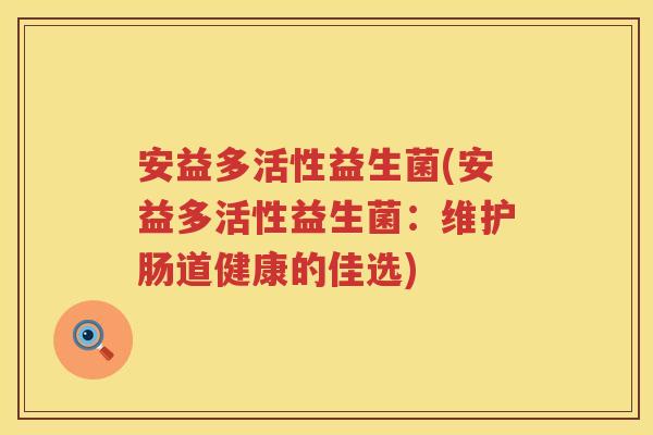 安益多活性益生菌(安益多活性益生菌:维护肠道健康的佳选) 安益多活性益生菌(安益多活性益生菌:维护肠道健康的佳选)