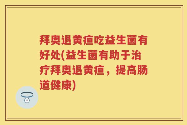 拜奥退黄疸吃益生菌有好处(益生菌有助于拜奥退黄疸，提高肠道健康)