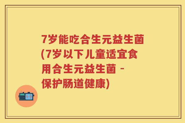 7岁能吃合生元益生菌(7岁以下儿童适宜食用合生元益生菌 - 保护肠道健康) 7岁能吃合生元益生菌(7岁以下儿童适宜食用合生元益生菌 - 保护肠道健康)