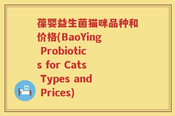 葆婴益生菌猫咪品种和价格(BaoYing Probiotics for Cats Types and Prices) 葆婴益生菌猫咪品种和价格(BaoYing Probiotics for Cats Types and Prices)