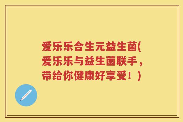 爱乐乐合生元益生菌(爱乐乐与益生菌联手，带给你健康好享受！)