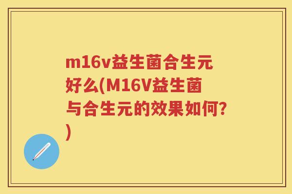 m16v益生菌合生元好么(M16V益生菌与合生元的效果如何？)