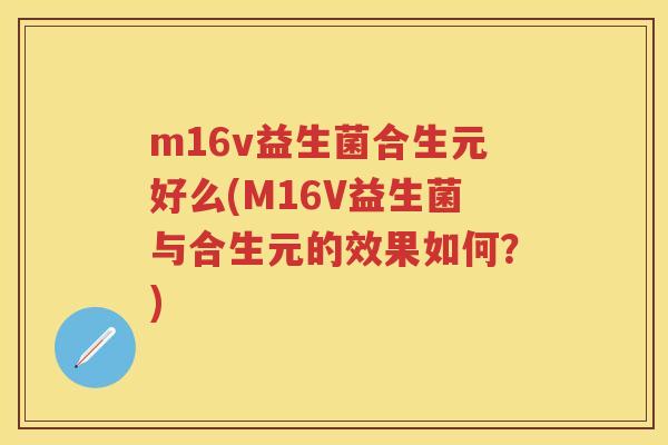 m16v益生菌合生元好么(M16V益生菌与合生元的效果如何?) m16v益生菌合生元好么(M16V益生菌与合生元的效果如何?)