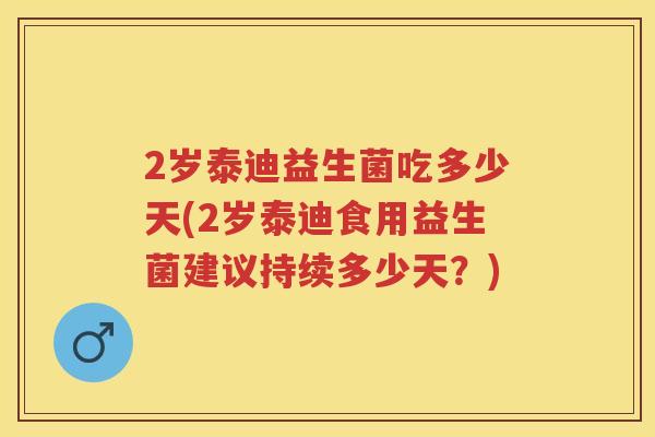 2岁泰迪益生菌吃多少天(2岁泰迪食用益生菌建议持续多少天?) 2岁泰迪益生菌吃多少天(2岁泰迪食用益生菌建议持续多少天?)