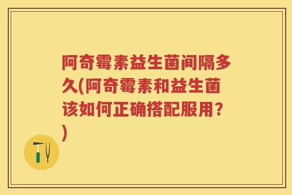 阿奇霉素益生菌间隔多久(阿奇霉素和益生菌该如何正确搭配服用？)