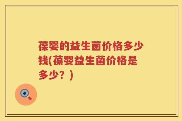 葆婴的益生菌价格多少钱(葆婴益生菌价格是多少?) 葆婴的益生菌价格多少钱(葆婴益生菌价格是多少?)