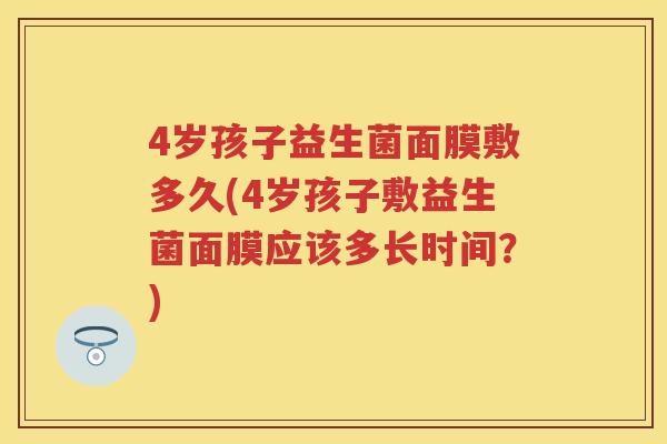 4岁孩子益生菌面膜敷多久(4岁孩子敷益生菌面膜应该多长时间?) 4岁孩子益生菌面膜敷多久(4岁孩子敷益生菌面膜应该多长时间?)
