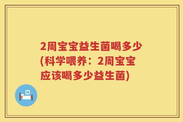 2周宝宝益生菌喝多少(科学喂养:2周宝宝应该喝多少益生菌) 2周宝宝益生菌喝多少(科学喂养:2周宝宝应该喝多少益生菌)