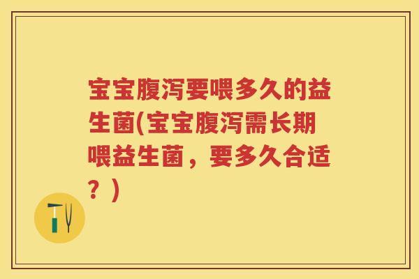 宝宝要喂多久的益生菌(宝宝需长期喂益生菌,要多久合适?) 宝宝要喂多久的益生菌(宝宝需长期喂益生菌,要多久合适?)