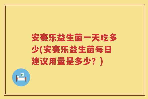 安赛乐益生菌一天吃多少(安赛乐益生菌每日建议用量是多少?) 安赛乐益生菌一天吃多少(安赛乐益生菌每日建议用量是多少?)