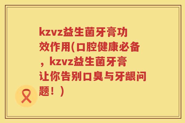 kzvz益生菌牙膏功效作用(口腔健康必备,kzvz益生菌牙膏让你告别与牙龈问题!) kzvz益生菌牙膏功效作用(口腔健康必备,kzvz益生菌牙膏让你告别与牙龈问题!)