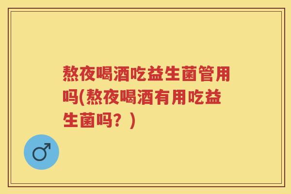 熬夜喝酒吃益生菌管用吗(熬夜喝酒有用吃益生菌吗?) 熬夜喝酒吃益生菌管用吗(熬夜喝酒有用吃益生菌吗?)