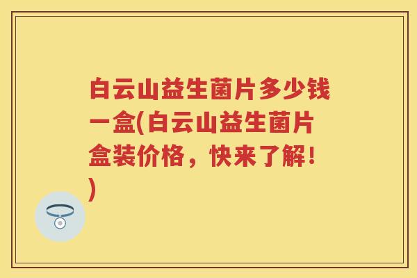 白云山益生菌片多少钱一盒(白云山益生菌片盒装价格，快来了解！)