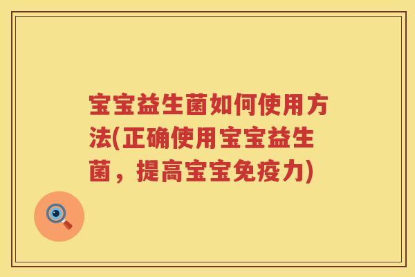 宝宝益生菌如何使用方法(正确使用宝宝益生菌,提高宝宝力) 宝宝益生菌如何使用方法(正确使用宝宝益生菌,提高宝宝力)