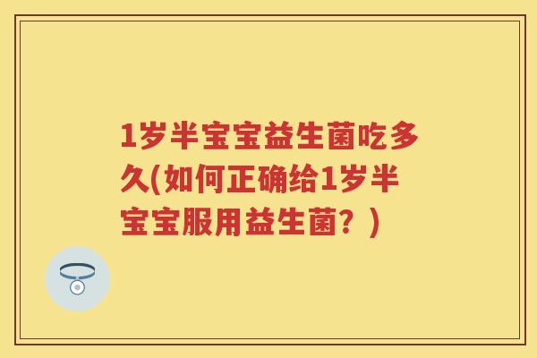 1岁半宝宝益生菌吃多久(如何正确给1岁半宝宝服用益生菌?) 1岁半宝宝益生菌吃多久(如何正确给1岁半宝宝服用益生菌?)