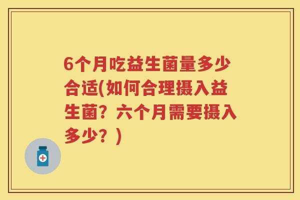 6个月吃益生菌量多少合适(如何合理摄入益生菌?六个月需要摄入多少?) 6个月吃益生菌量多少合适(如何合理摄入益生菌?六个月需要摄入多少?)