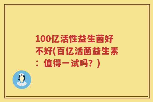 100亿活性益生菌好不好(百亿活菌益生素:值得一试吗?) 100亿活性益生菌好不好(百亿活菌益生素:值得一试吗?)