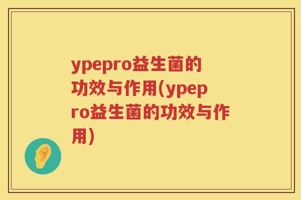 ypepro益生菌的功效与作用(ypepro益生菌的功效与作用) ypepro益生菌的功效与作用(ypepro益生菌的功效与作用)