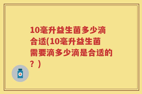 10毫升益生菌多少滴合适(10毫升益生菌需要滴多少滴是合适的?) 10毫升益生菌多少滴合适(10毫升益生菌需要滴多少滴是合适的?)