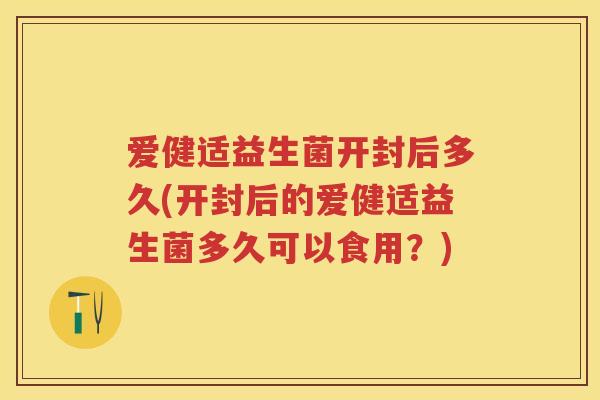 爱健适益生菌开封后多久(开封后的爱健适益生菌多久可以食用?) 爱健适益生菌开封后多久(开封后的爱健适益生菌多久可以食用?)