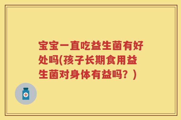 宝宝一直吃益生菌有好处吗(孩子长期食用益生菌对身体有益吗?) 宝宝一直吃益生菌有好处吗(孩子长期食用益生菌对身体有益吗?)