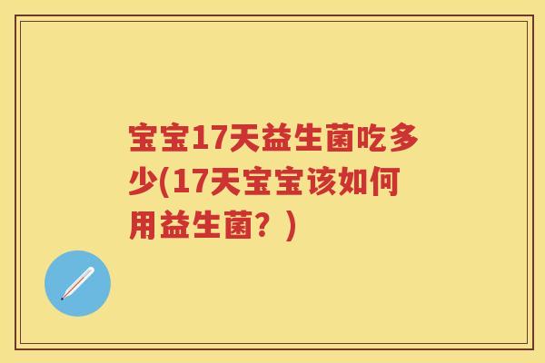 宝宝17天益生菌吃多少(17天宝宝该如何用益生菌?) 宝宝17天益生菌吃多少(17天宝宝该如何用益生菌?)