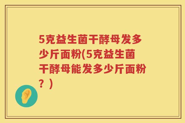 5克益生菌干酵母发多少斤面粉(5克益生菌干酵母能发多少斤面粉?) 5克益生菌干酵母发多少斤面粉(5克益生菌干酵母能发多少斤面粉?)