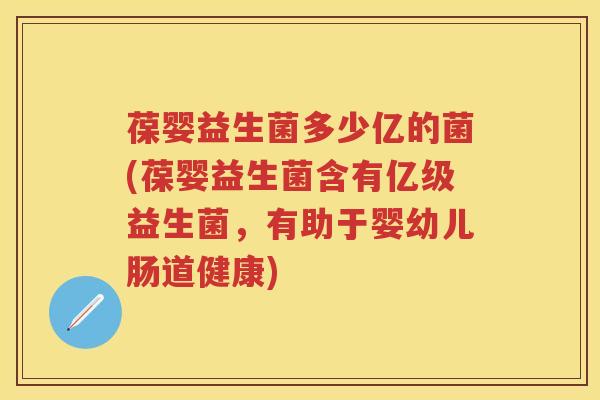 葆婴益生菌多少亿的菌(葆婴益生菌含有亿级益生菌,有助于婴幼儿肠道健康) 葆婴益生菌多少亿的菌(葆婴益生菌含有亿级益生菌,有助于婴幼儿肠道健康)