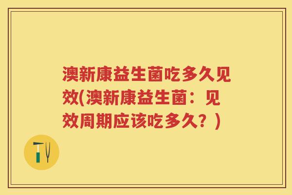 澳新康益生菌吃多久见效(澳新康益生菌：见效周期应该吃多久？)