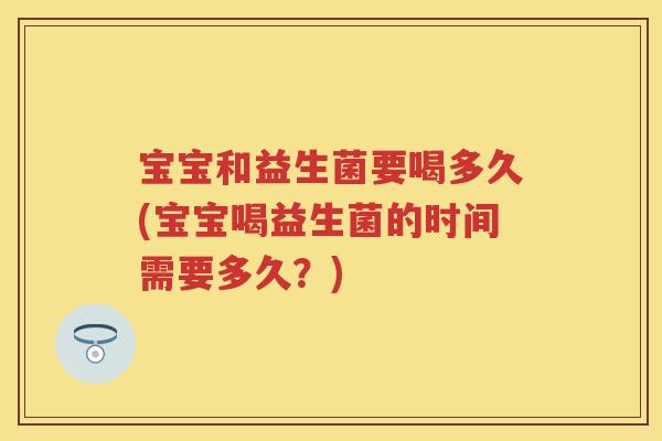 宝宝和益生菌要喝多久(宝宝喝益生菌的时间需要多久?) 宝宝和益生菌要喝多久(宝宝喝益生菌的时间需要多久?)