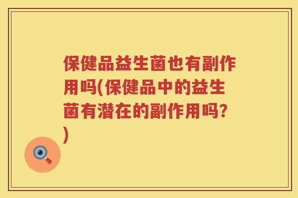 保健品益生菌也有副作用吗(保健品中的益生菌有潜在的副作用吗?) 保健品益生菌也有副作用吗(保健品中的益生菌有潜在的副作用吗?)