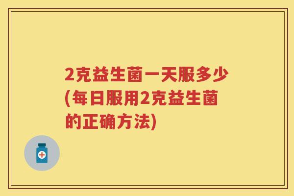 2克益生菌一天服多少(每日服用2克益生菌的正确方法) 2克益生菌一天服多少(每日服用2克益生菌的正确方法)