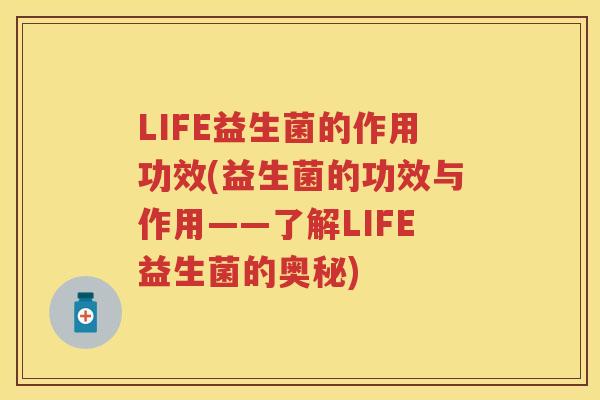 LIFE益生菌的作用功效(益生菌的功效与作用——了解LIFE益生菌的奥秘) LIFE益生菌的作用功效(益生菌的功效与作用——了解LIFE益生菌的奥秘)